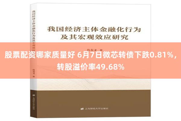 股票配资哪家质量好 6月7日微芯转债下跌0.81%，转股溢价率49.68%