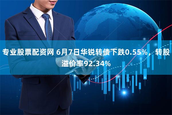 专业股票配资网 6月7日华锐转债下跌0.55%，转股溢价率92.34%