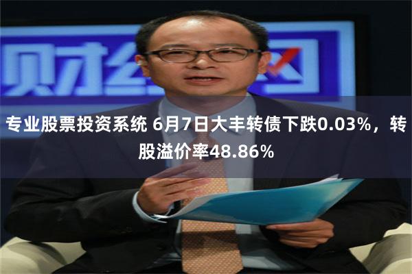 专业股票投资系统 6月7日大丰转债下跌0.03%，转股溢价率48.86%