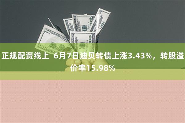 正规配资线上  6月7日迪贝转债上涨3.43%，转股溢价率15.98%