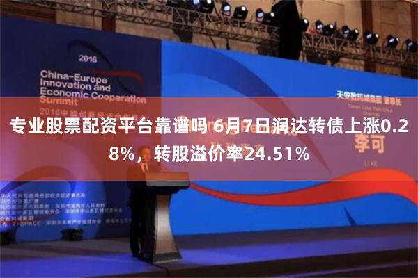 专业股票配资平台靠谱吗 6月7日润达转债上涨0.28%，转股溢价率24.51%