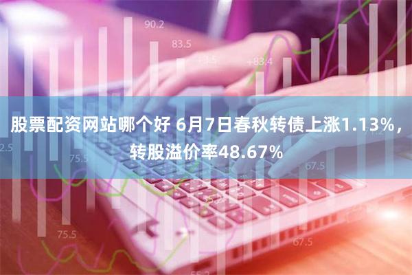 股票配资网站哪个好 6月7日春秋转债上涨1.13%，转股溢价率48.67%