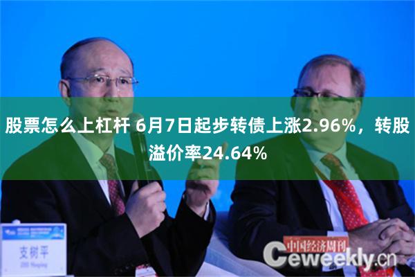 股票怎么上杠杆 6月7日起步转债上涨2.96%，转股溢价率24.64%