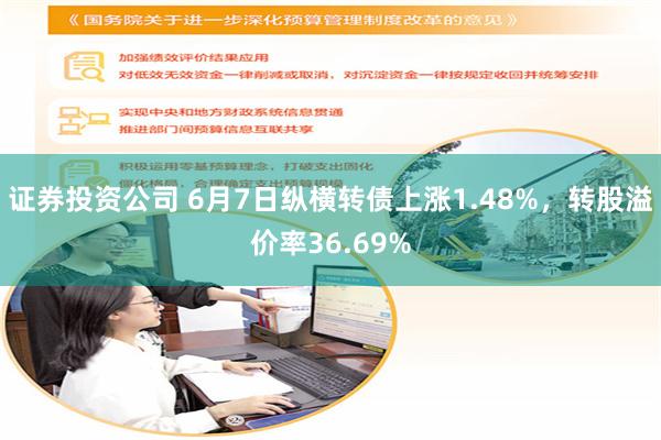 证券投资公司 6月7日纵横转债上涨1.48%，转股溢价率36.69%