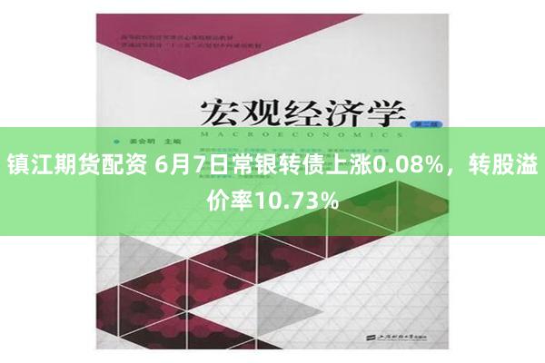 镇江期货配资 6月7日常银转债上涨0.08%，转股溢价率10.73%