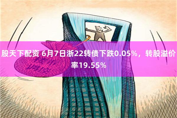 股天下配资 6月7日浙22转债下跌0.05%，转股溢价率19.55%