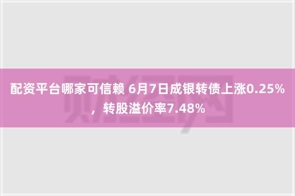 配资平台哪家可信赖 6月7日成银转债上涨0.25%，转股溢价率7.48%