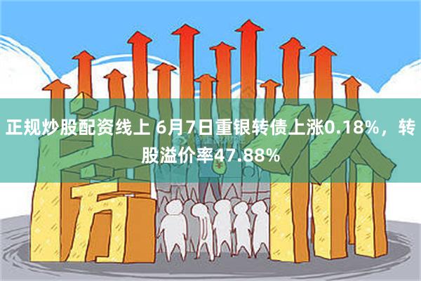 正规炒股配资线上 6月7日重银转债上涨0.18%，转股溢价率47.88%