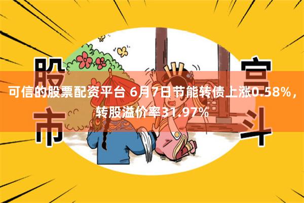 可信的股票配资平台 6月7日节能转债上涨0.58%，转股溢价率31.97%