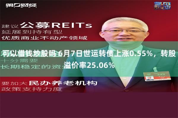 可以借钱炒股吗 6月7日世运转债上涨0.55%，转股溢价率25.06%