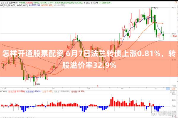 怎样开通股票配资 6月7日法兰转债上涨0.81%，转股溢价率32.9%