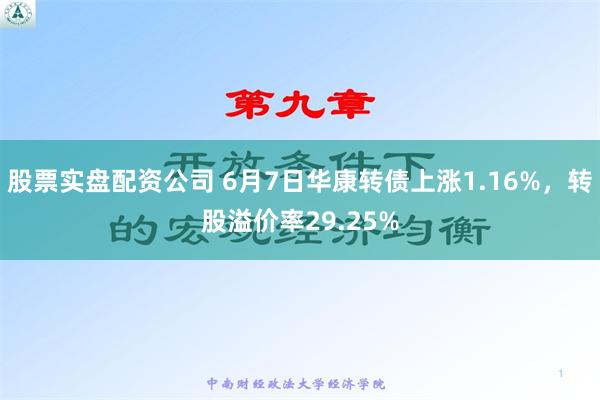 股票实盘配资公司 6月7日华康转债上涨1.16%，转股溢价率29.25%