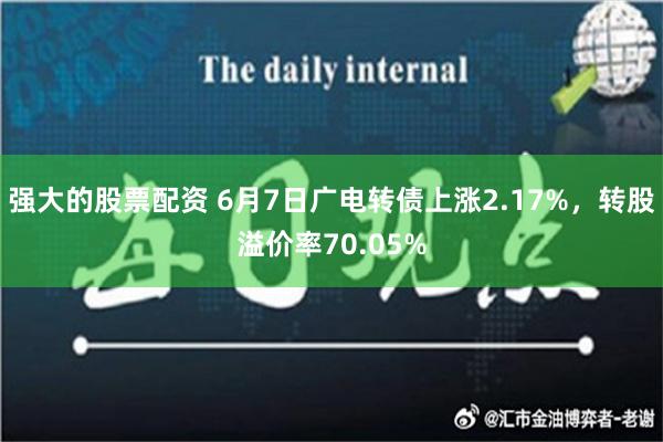 强大的股票配资 6月7日广电转债上涨2.17%，转股溢价率70.05%