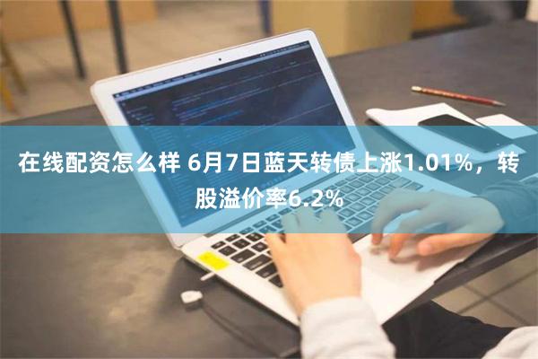 在线配资怎么样 6月7日蓝天转债上涨1.01%，转股溢价率6.2%