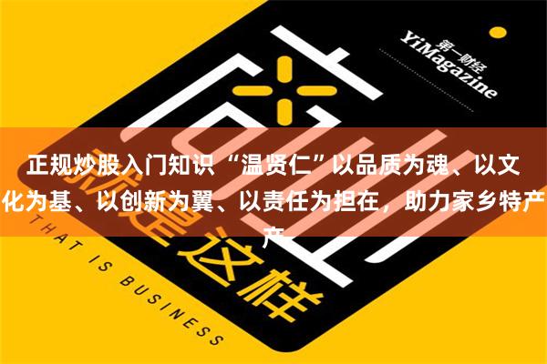 正规炒股入门知识 “温贤仁”以品质为魂、以文化为基、以创新为翼、以责任为担在，助力家乡特产