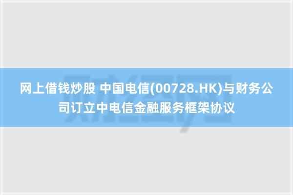 网上借钱炒股 中国电信(00728.HK)与财务公司订立中电信金融服务框架协议