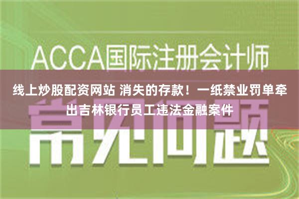 线上炒股配资网站 消失的存款！一纸禁业罚单牵出吉林银行员工违法金融案件