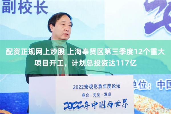 配资正规网上炒股 上海奉贤区第三季度12个重大项目开工，计划总投资达117亿