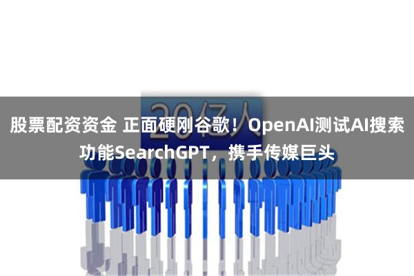 股票配资资金 正面硬刚谷歌！OpenAI测试AI搜索功能SearchGPT，携手传媒巨头