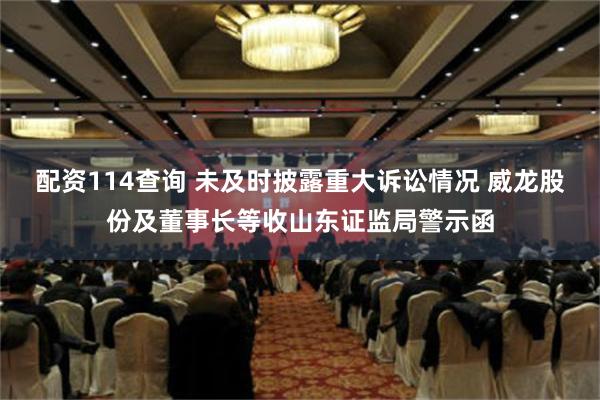 配资114查询 未及时披露重大诉讼情况 威龙股份及董事长等收山东证监局警示函