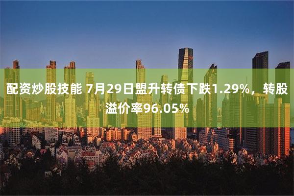 配资炒股技能 7月29日盟升转债下跌1.29%，转股溢价率96.05%