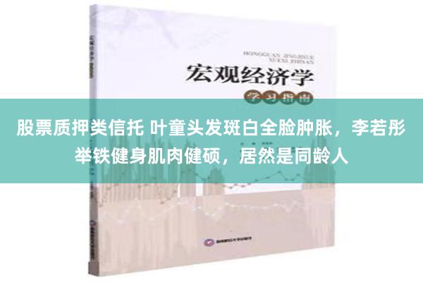 股票质押类信托 叶童头发斑白全脸肿胀，李若彤举铁健身肌肉健硕，居然是同龄人