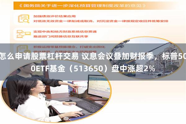 怎么申请股票杠杆交易 议息会议叠加财报季，标普500ETF基金（513650）盘中涨超2%