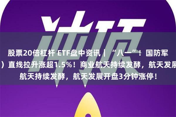 股票20倍杠杆 ETF盘中资讯｜ “八一”！国防军工ETF（512810）直线拉升涨超1.5%！商业航天持续发酵，航天发展开盘3分钟涨停！