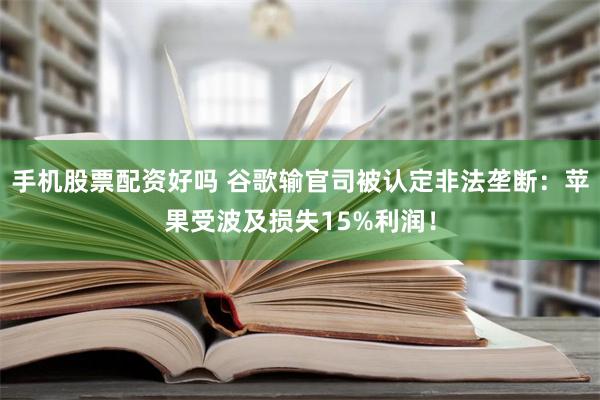 手机股票配资好吗 谷歌输官司被认定非法垄断：苹果受波及损失15%利润！