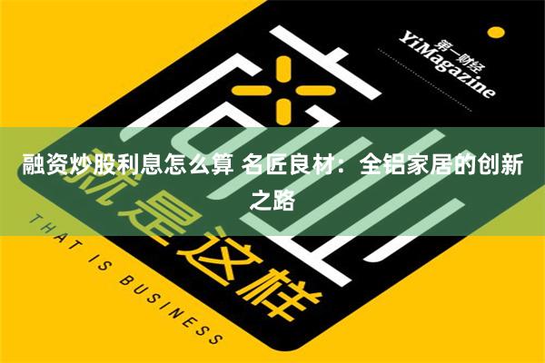 融资炒股利息怎么算 名匠良材：全铝家居的创新之路