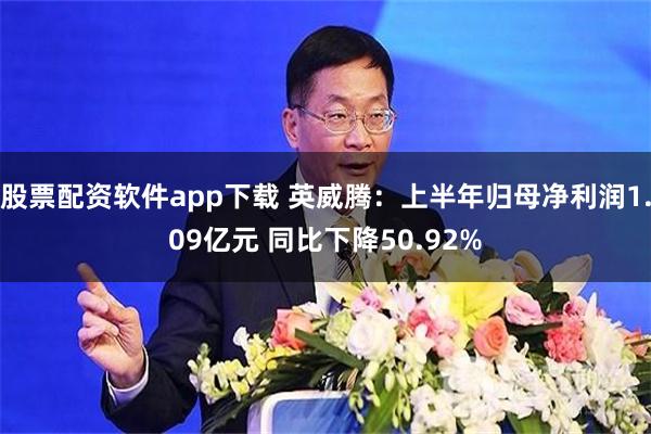 股票配资软件app下载 英威腾：上半年归母净利润1.09亿元 同比下降50.92%