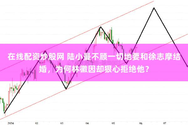 在线配资炒股网 陆小曼不顾一切地要和徐志摩结婚，为何林徽因却狠心拒绝他？