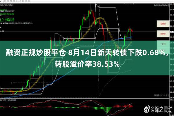 融资正规炒股平仓 8月14日新天转债下跌0.68%，转股溢价率38.53%