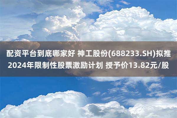 配资平台到底哪家好 神工股份(688233.SH)拟推2024年限制性股票激励计划 授予价13.82元/股