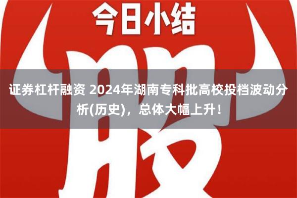 证券杠杆融资 2024年湖南专科批高校投档波动分析(历史)，总体大幅上升！