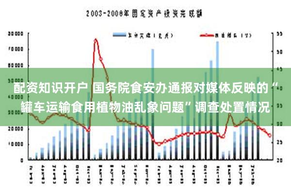 配资知识开户 国务院食安办通报对媒体反映的“罐车运输食用植物油乱象问题”调查处置情况