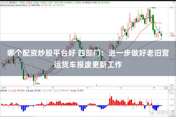 哪个配资炒股平台好 四部门：进一步做好老旧营运货车报废更新工作