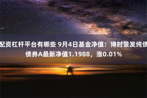 配资杠杆平台有哪些 9月4日基金净值：博时景发纯债债券A最新净值1.1988，涨0.01%