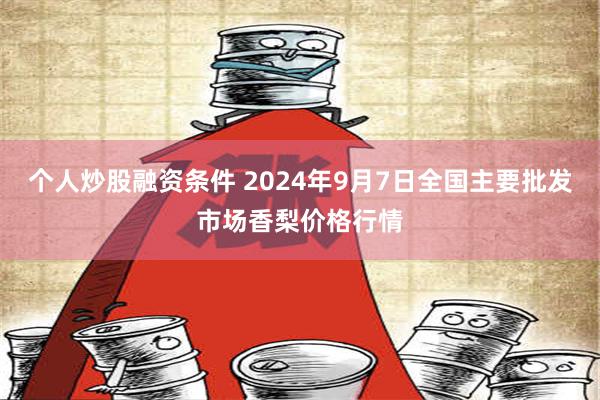 个人炒股融资条件 2024年9月7日全国主要批发市场香梨价格行情