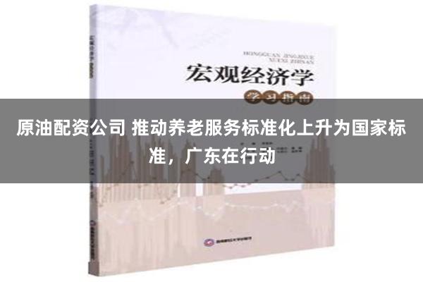 原油配资公司 推动养老服务标准化上升为国家标准，广东在行动