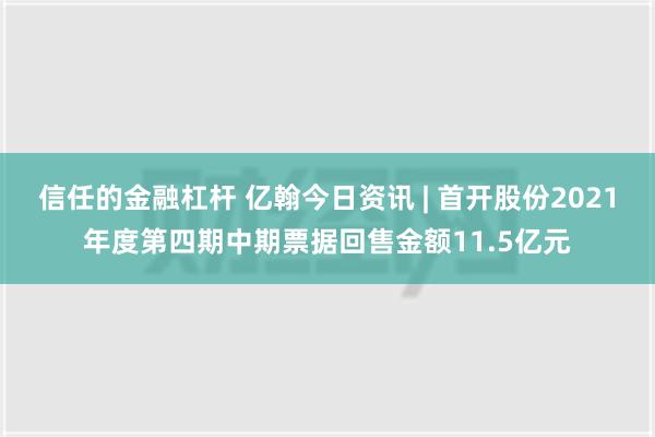 信任的金融杠杆 亿翰今日资讯 | 首开股份2021年度第四期中期票据回售金额11.5亿元