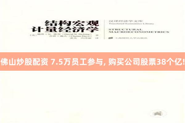 佛山炒股配资 7.5万员工参与, 购买公司股票38个亿!