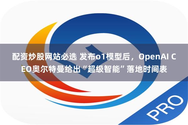 配资炒股网站必选 发布o1模型后，OpenAI CEO奥尔特曼给出“超级智能”落地时间表