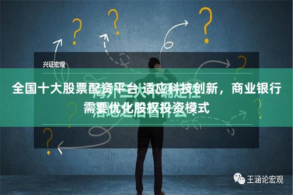 全国十大股票配资平台 适应科技创新，商业银行需要优化股权投资模式