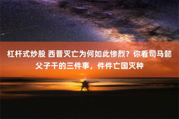 杠杆式炒股 西晋灭亡为何如此惨烈？你看司马懿父子干的三件事，件件亡国灭种