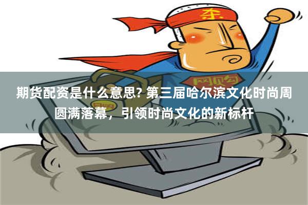 期货配资是什么意思? 第三届哈尔滨文化时尚周圆满落幕，引领时尚文化的新标杆