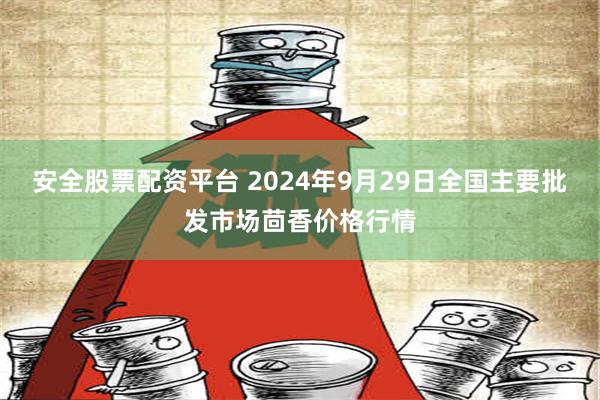 安全股票配资平台 2024年9月29日全国主要批发市场茴香价格行情