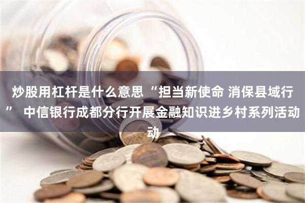 炒股用杠杆是什么意思 “担当新使命 消保县域行”  中信银行成都分行开展金融知识进乡村系列活动