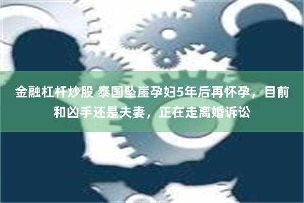 金融杠杆炒股 泰国坠崖孕妇5年后再怀孕，目前和凶手还是夫妻，正在走离婚诉讼