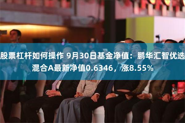 股票杠杆如何操作 9月30日基金净值：鹏华汇智优选混合A最新净值0.6346，涨8.55%